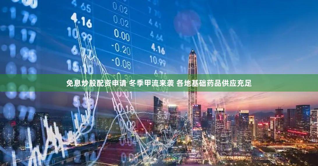 免息炒股配资申请 冬季甲流来袭 各地基础药品供应充足