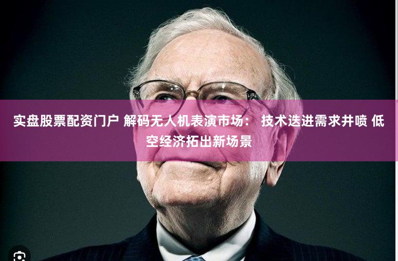 实盘股票配资门户 解码无人机表演市场： 技术迭进需求井喷 低空经济拓出新场景