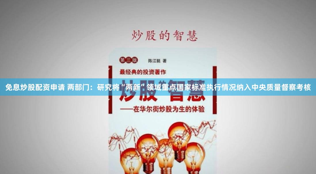 免息炒股配资申请 两部门：研究将“两新”领域重点国家标准执行情况纳入中央质量督察考核