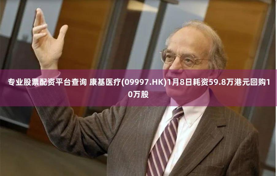 专业股票配资平台查询 康基医疗(09997.HK)1月8日耗资59.8万港元回购10万股