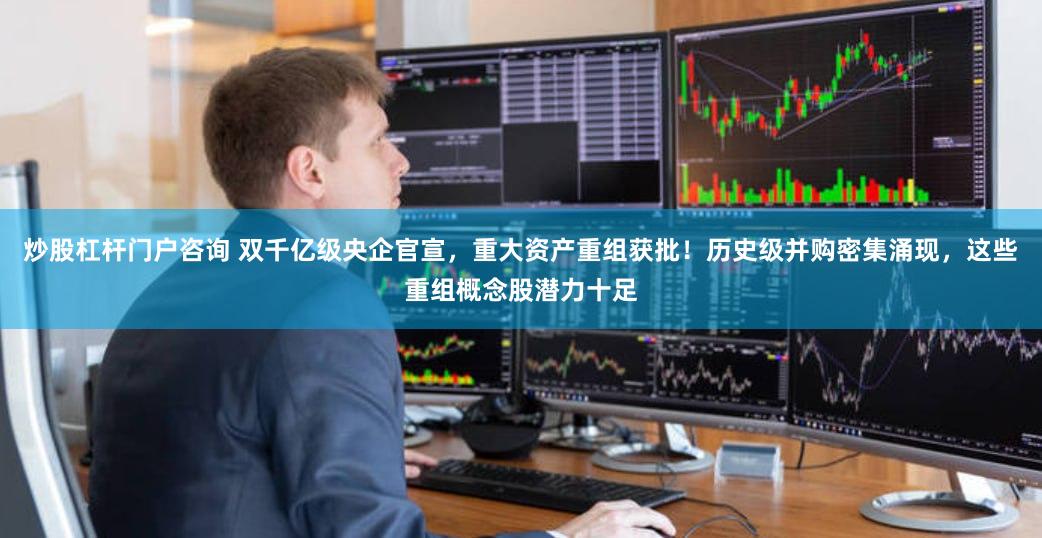 炒股杠杆门户咨询 双千亿级央企官宣，重大资产重组获批！历史级并购密集涌现，这些重组概念股潜力十足