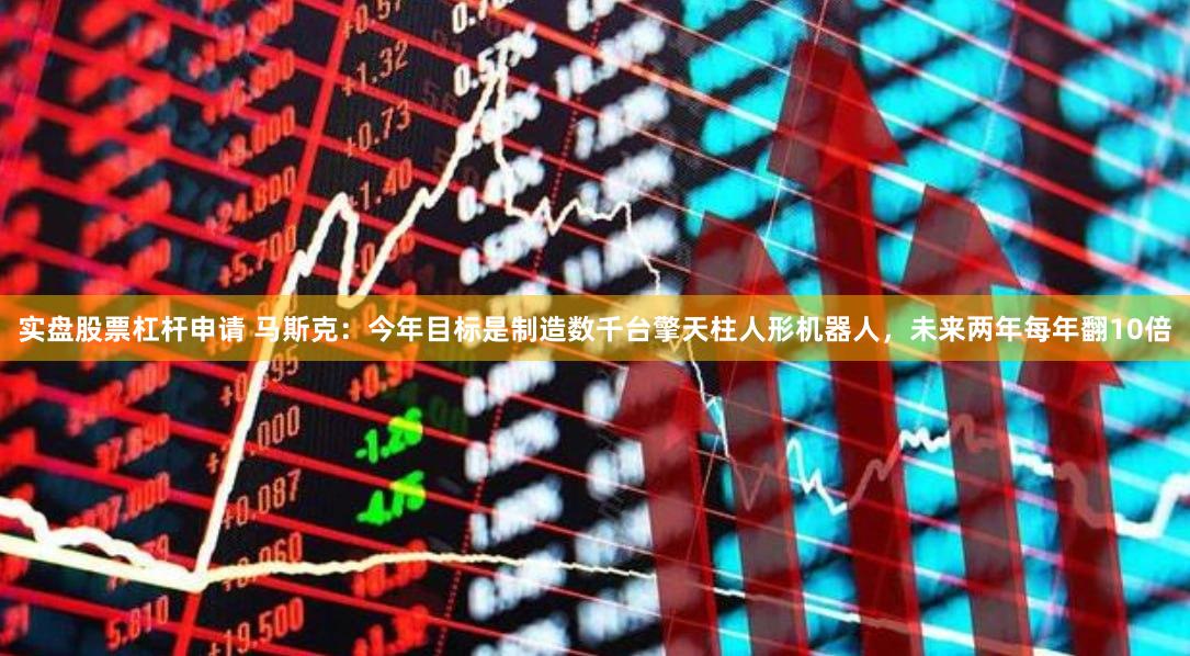 实盘股票杠杆申请 马斯克：今年目标是制造数千台擎天柱人形机器人，未来两年每年翻10倍