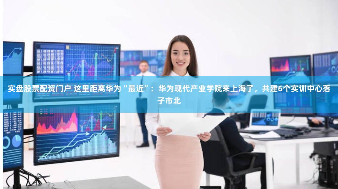 实盘股票配资门户 这里距离华为“最近”：华为现代产业学院来上海了，共建6个实训中心落子市北