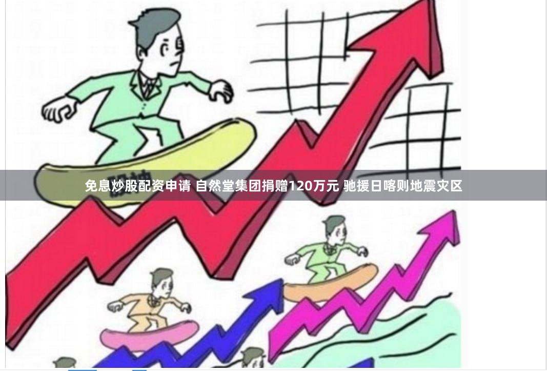 免息炒股配资申请 自然堂集团捐赠120万元 驰援日喀则地震灾区