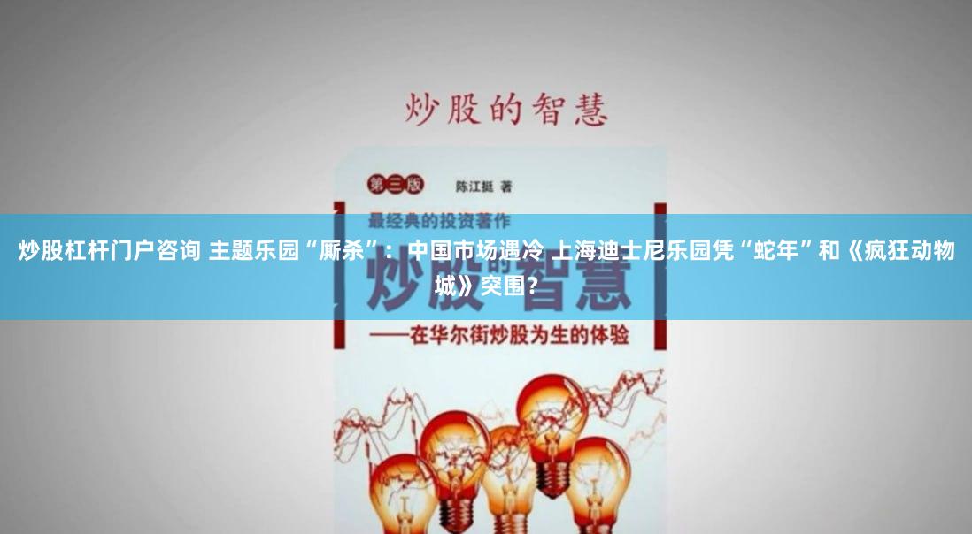 炒股杠杆门户咨询 主题乐园“厮杀”：中国市场遇冷 上海迪士尼乐园凭“蛇年”和《疯狂动物城》突围？