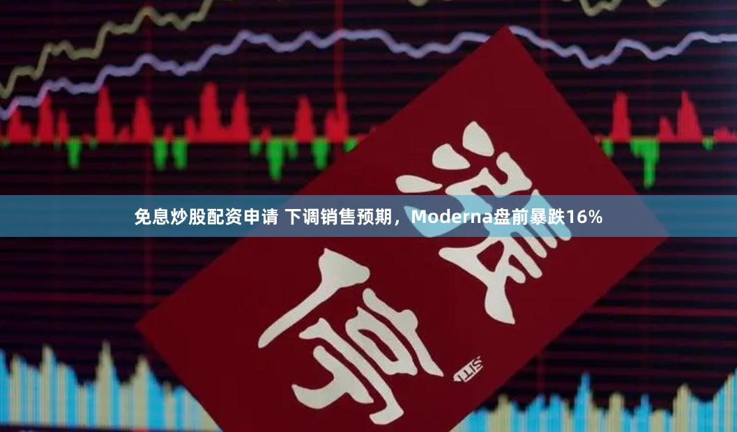 免息炒股配资申请 下调销售预期，Moderna盘前暴跌16%