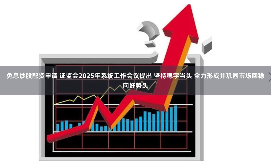 免息炒股配资申请 证监会2025年系统工作会议提出 坚持稳字当头 全力形成并巩固市场回稳向好势头