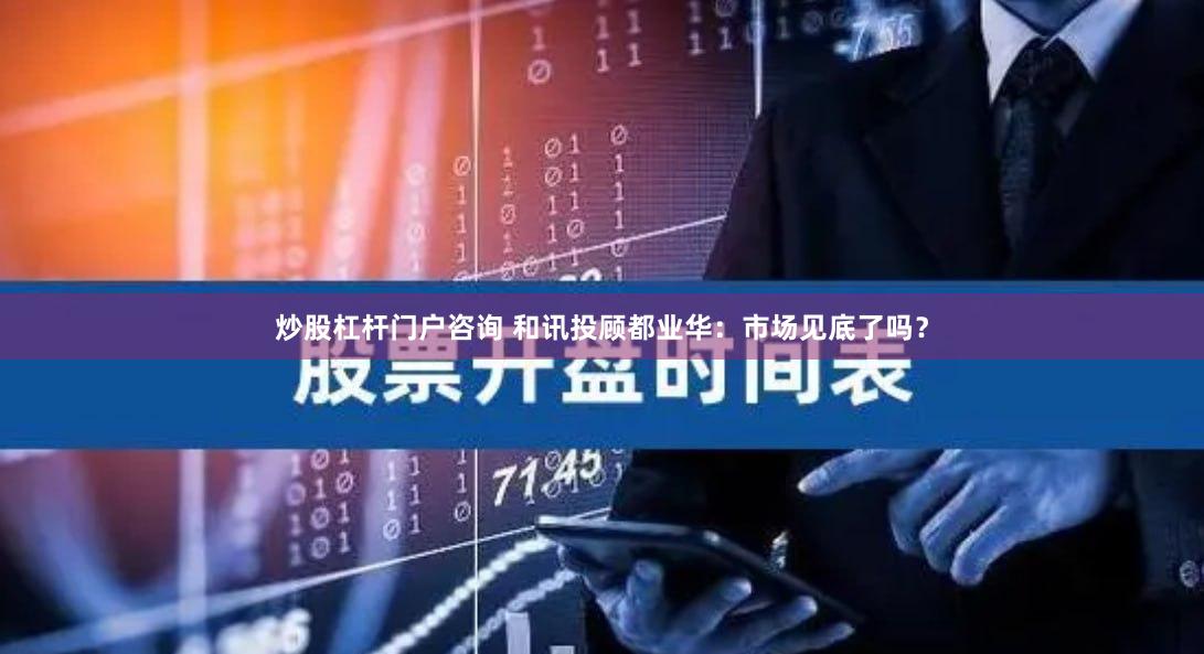 炒股杠杆门户咨询 和讯投顾都业华：市场见底了吗？