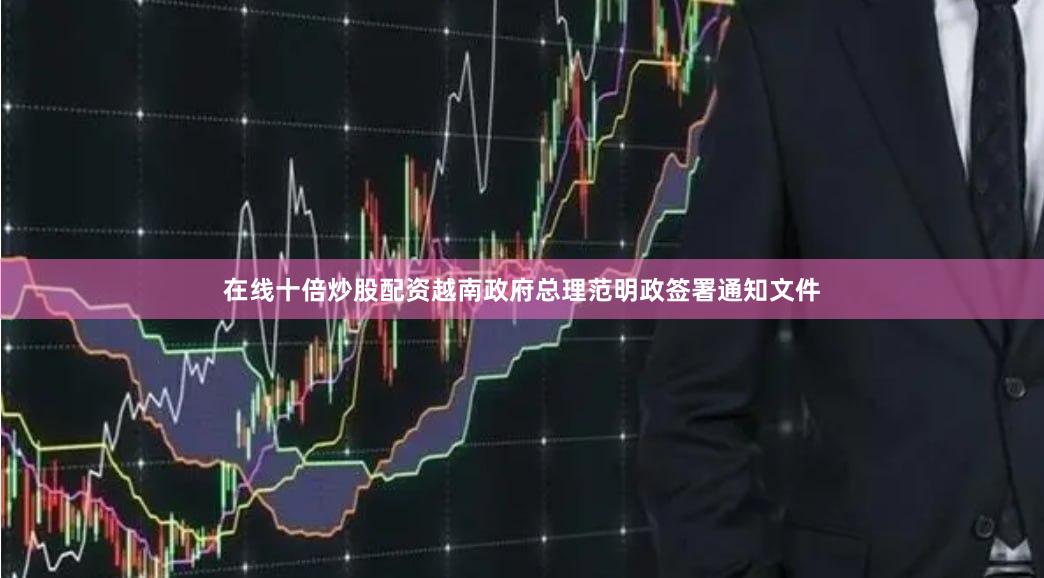 在线十倍炒股配资越南政府总理范明政签署通知文件