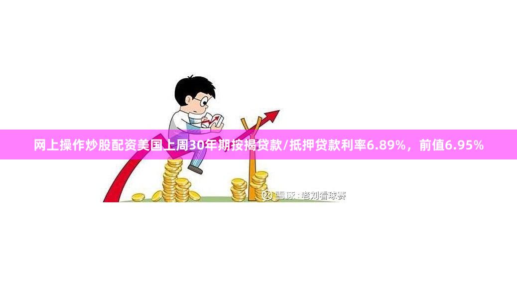 网上操作炒股配资美国上周30年期按揭贷款/抵押贷款利率6.89%，前值6.95%