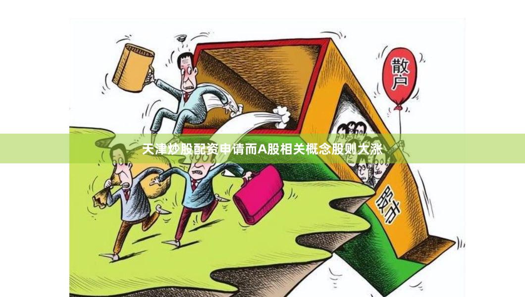 天津炒股配资申请而A股相关概念股则大涨