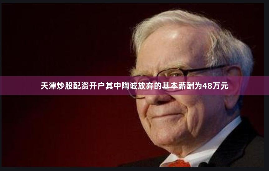 天津炒股配资开户其中陶诚放弃的基本薪酬为48万元