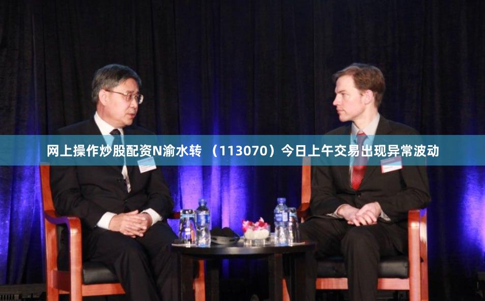 网上操作炒股配资N渝水转 （113070）今日上午交易出现异常波动