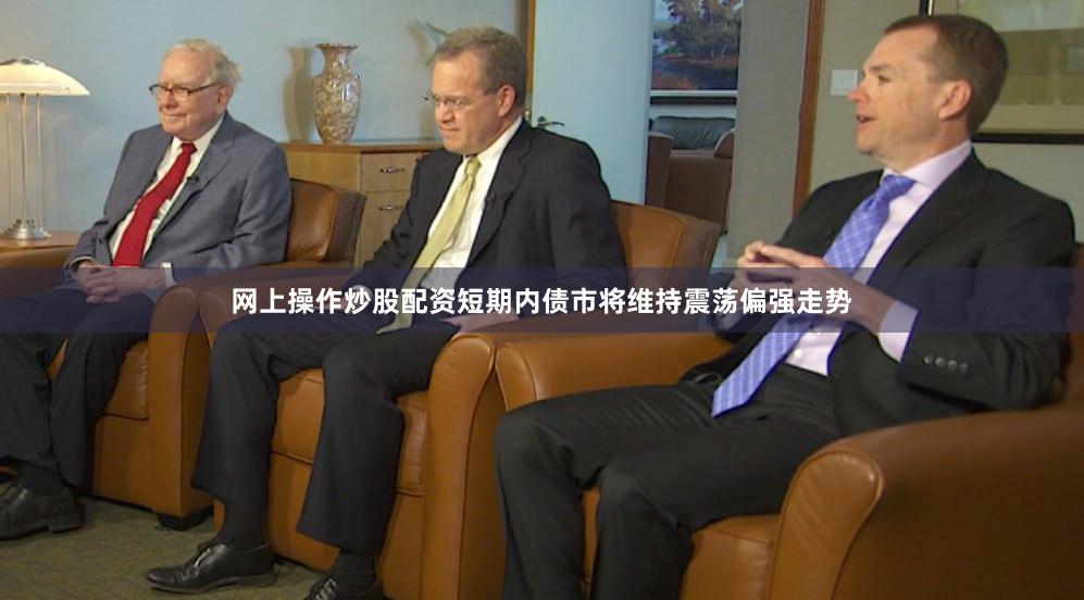 网上操作炒股配资短期内债市将维持震荡偏强走势