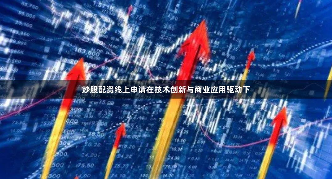 炒股配资线上申请在技术创新与商业应用驱动下