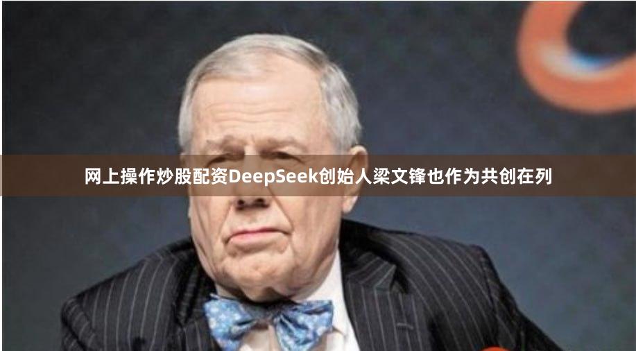 网上操作炒股配资DeepSeek创始人梁文锋也作为共创在列