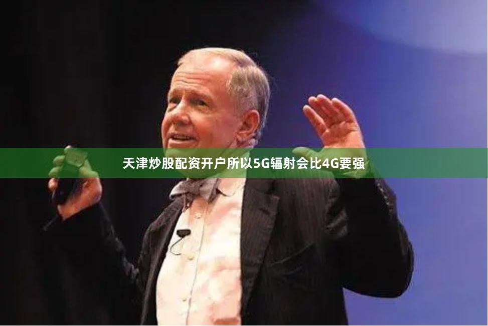 天津炒股配资开户所以5G辐射会比4G要强