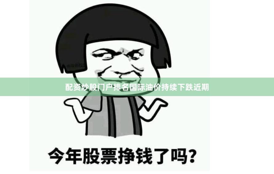 配资炒股门户排名国际油价持续下跌　　近期