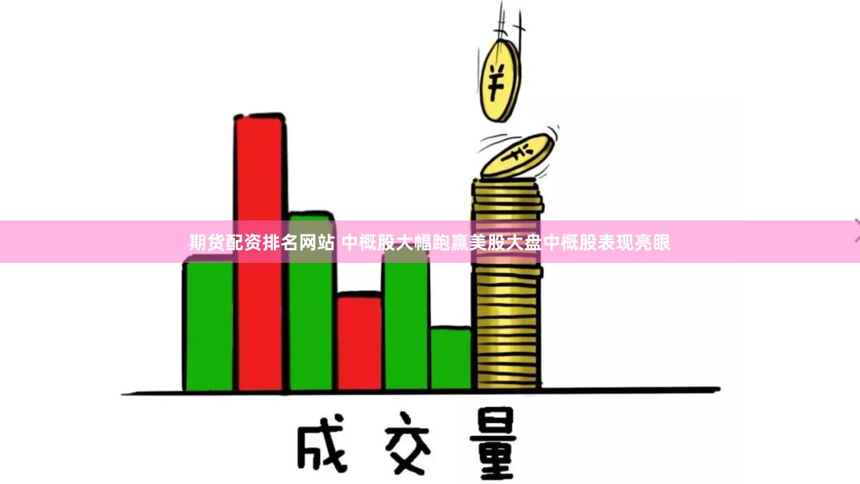 期货配资排名网站 中概股大幅跑赢美股大盘　　中概股表现亮眼