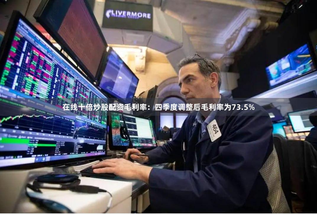 在线十倍炒股配资　　毛利率：四季度调整后毛利率为73.5%