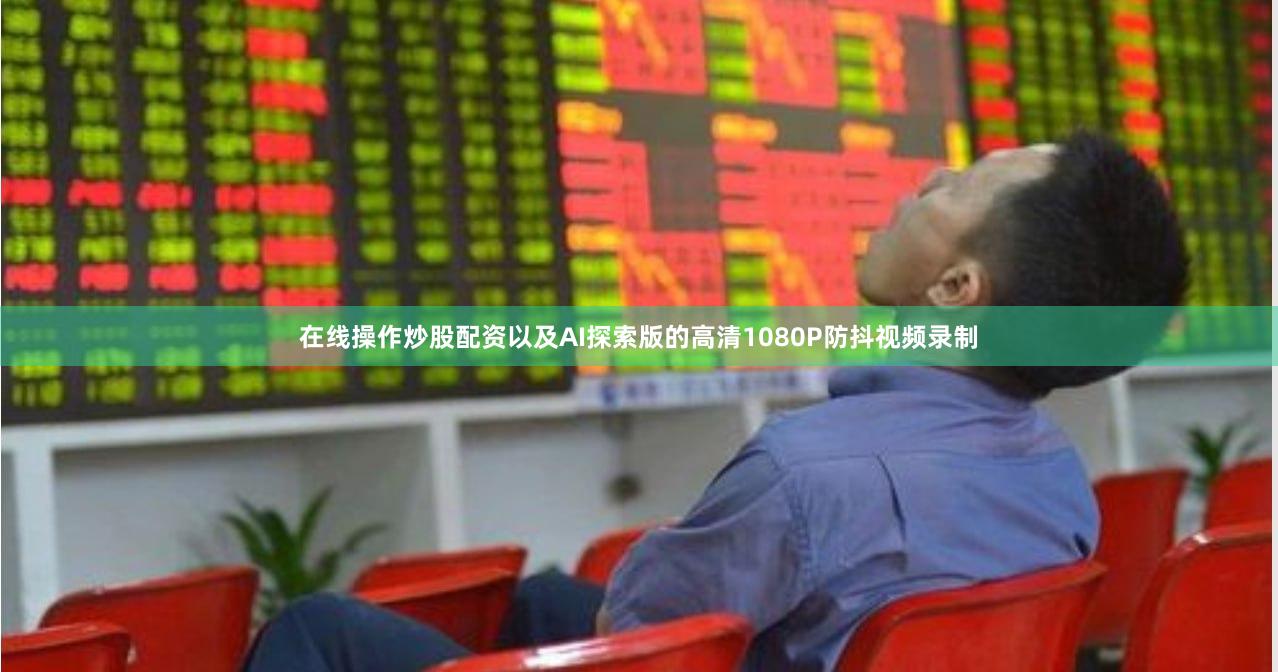 在线操作炒股配资以及AI探索版的高清1080P防抖视频录制