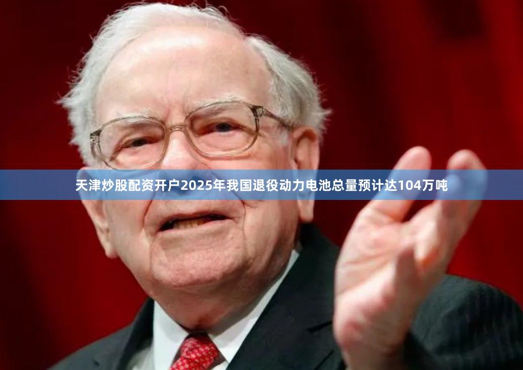 天津炒股配资开户2025年我国退役动力电池总量预计达104万吨