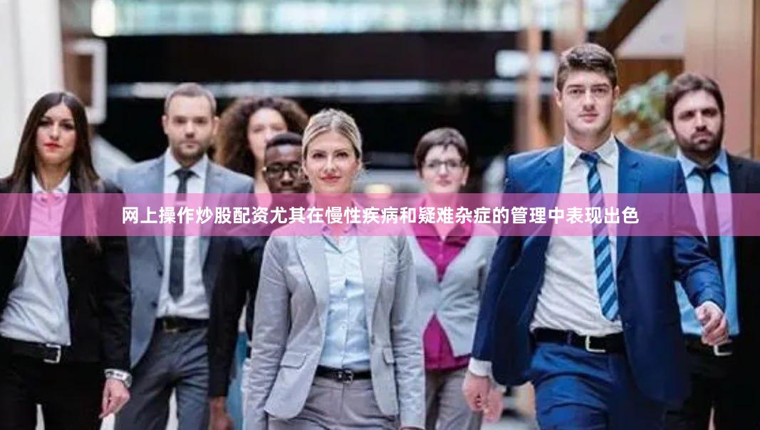 网上操作炒股配资尤其在慢性疾病和疑难杂症的管理中表现出色