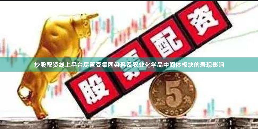 炒股配资线上平台尽管受集团染料及农业化学品中间体板块的表现影响