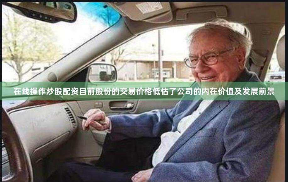 在线操作炒股配资目前股份的交易价格低估了公司的内在价值及发展前景