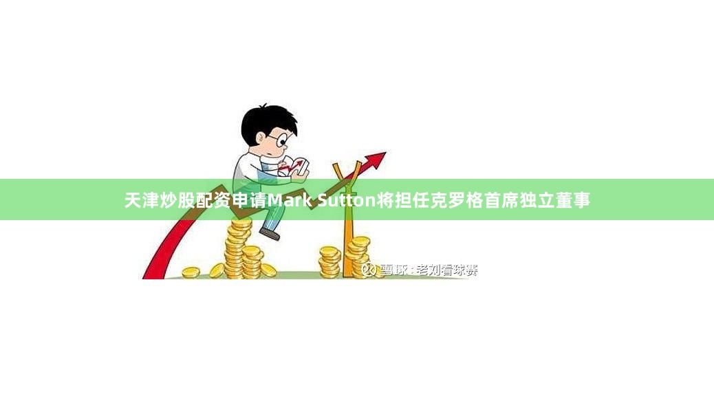 天津炒股配资申请Mark Sutton将担任克罗格首席独立董事