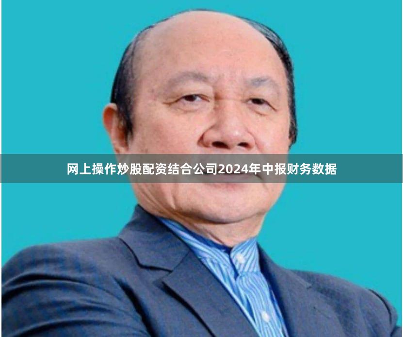 网上操作炒股配资结合公司2024年中报财务数据