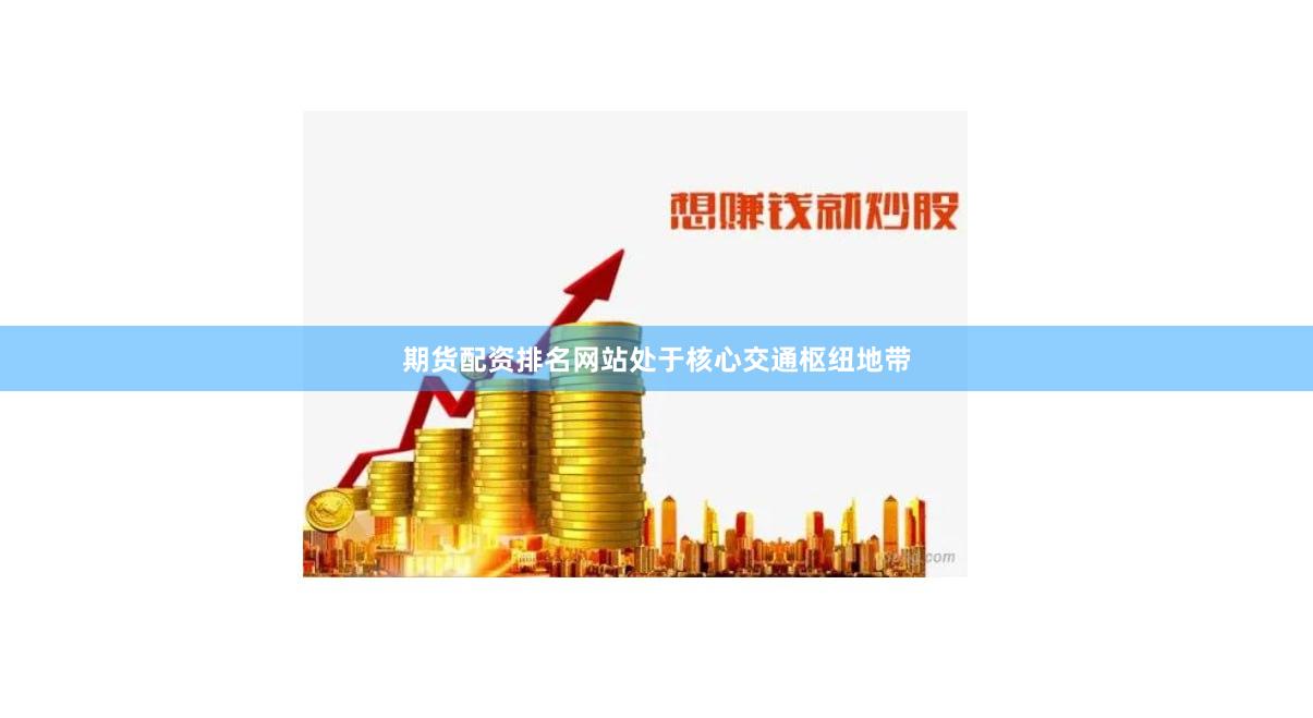 期货配资排名网站处于核心交通枢纽地带