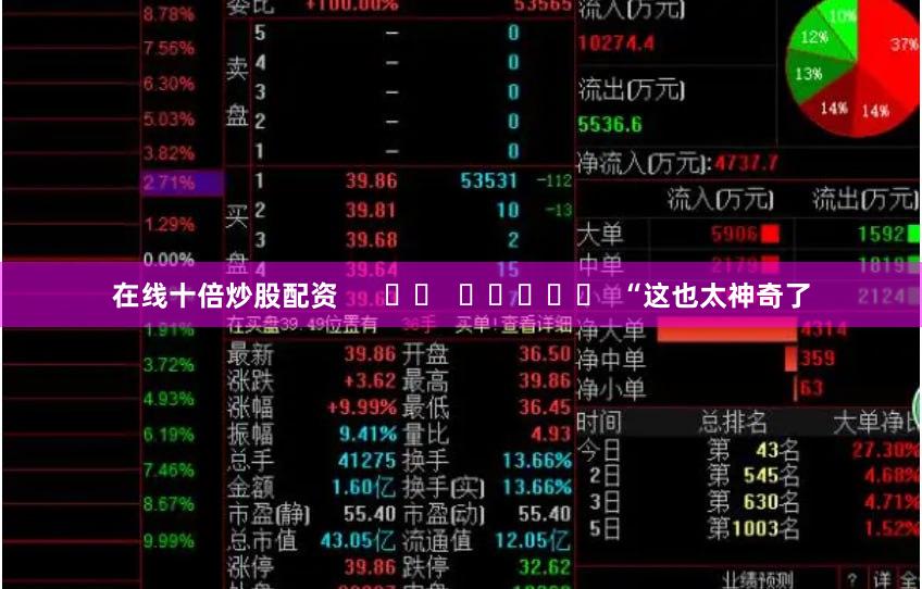在线十倍炒股配资      		  					  “这也太神奇了