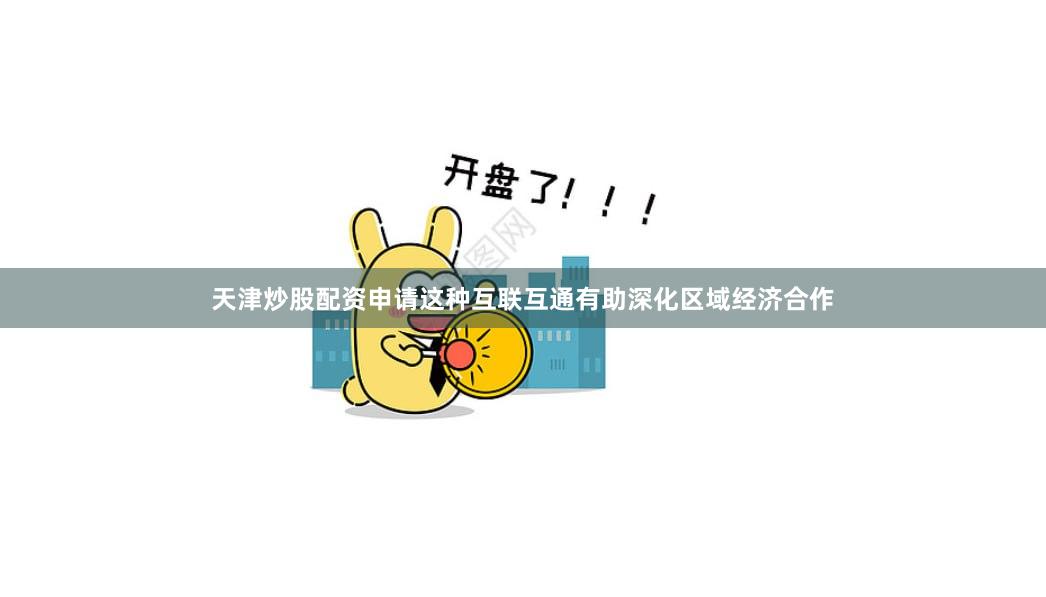 天津炒股配资申请这种互联互通有助深化区域经济合作