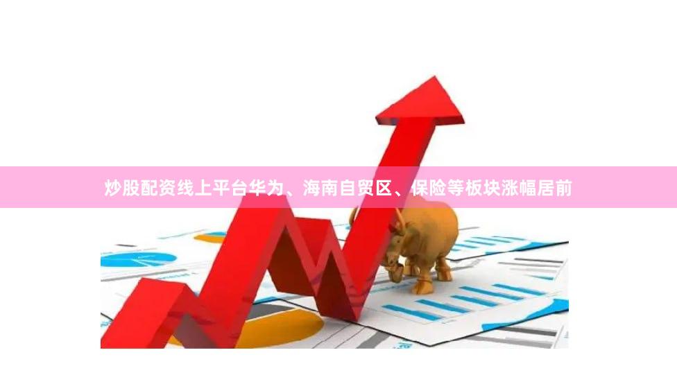 炒股配资线上平台华为、海南自贸区、保险等板块涨幅居前