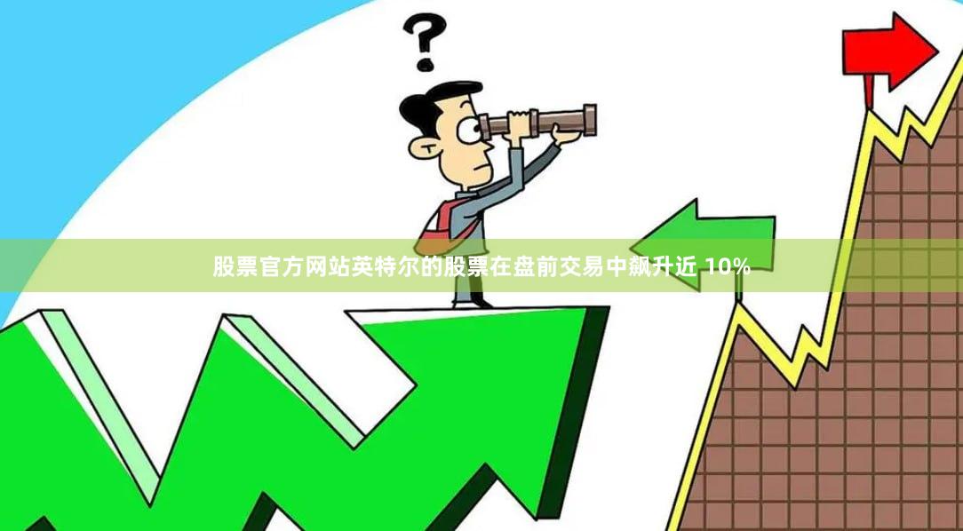 股票官方网站英特尔的股票在盘前交易中飙升近 10%