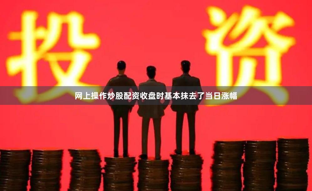 网上操作炒股配资收盘时基本抹去了当日涨幅
