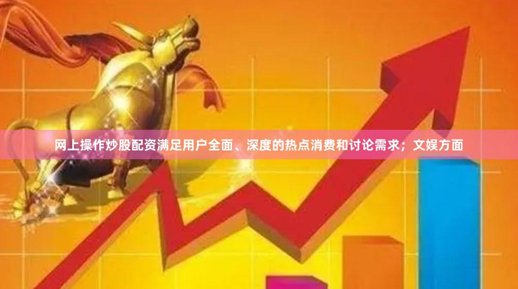 网上操作炒股配资满足用户全面、深度的热点消费和讨论需求；文娱方面