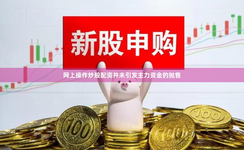 网上操作炒股配资并未引发主力资金的抛售