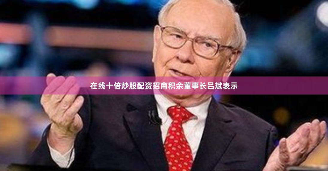 在线十倍炒股配资招商积余董事长吕斌表示