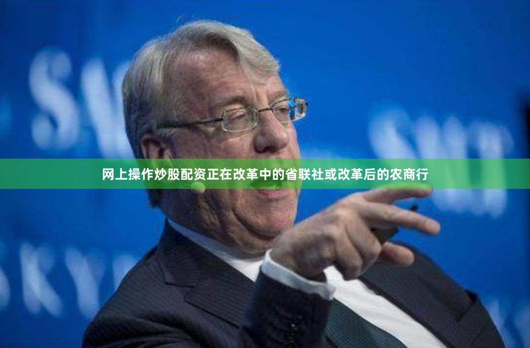 网上操作炒股配资正在改革中的省联社或改革后的农商行
