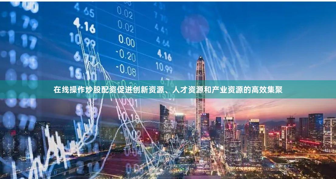 在线操作炒股配资促进创新资源、人才资源和产业资源的高效集聚