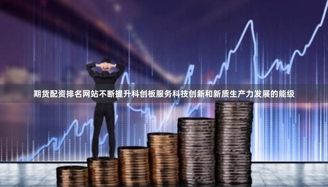 期货配资排名网站不断提升科创板服务科技创新和新质生产力发展的能级