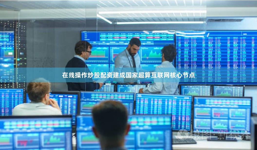 在线操作炒股配资建成国家超算互联网核心节点