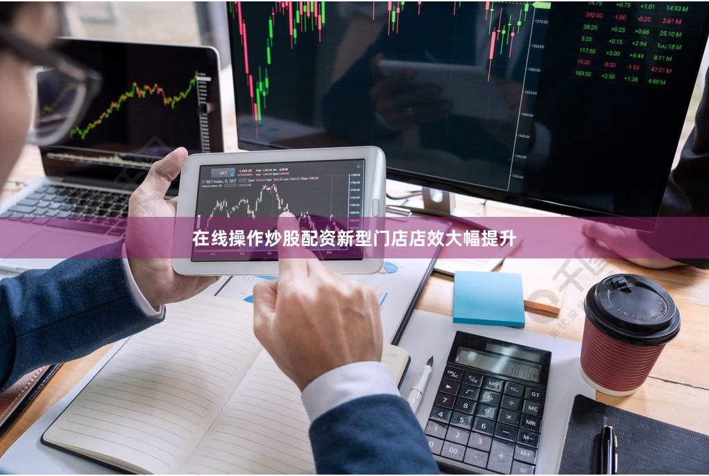 在线操作炒股配资新型门店店效大幅提升