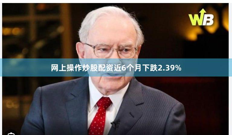 网上操作炒股配资近6个月下跌2.39%