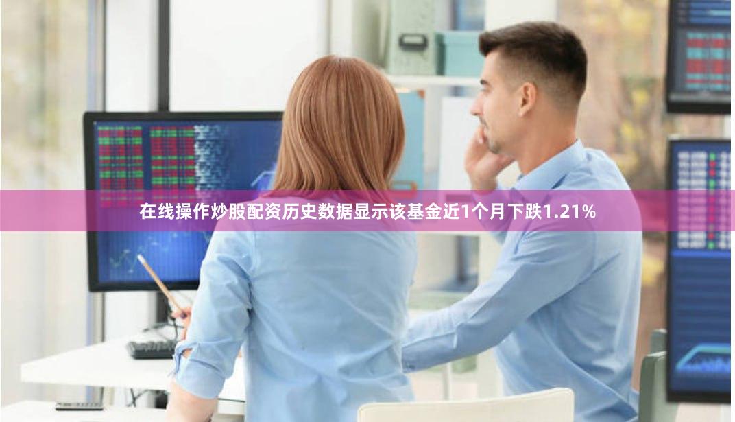 在线操作炒股配资历史数据显示该基金近1个月下跌1.21%