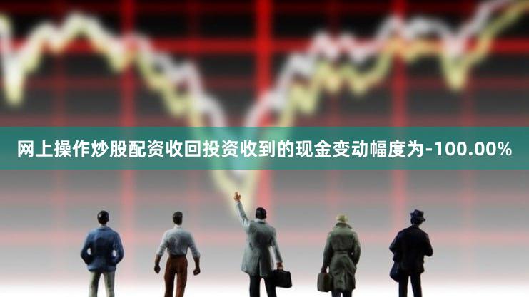 网上操作炒股配资收回投资收到的现金变动幅度为-100.00%