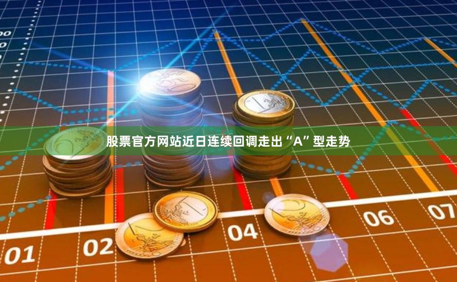 股票官方网站近日连续回调走出“A”型走势
